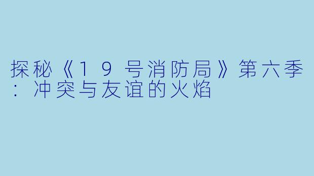 探秘《19号消防局》第六季：冲突与友谊的火焰