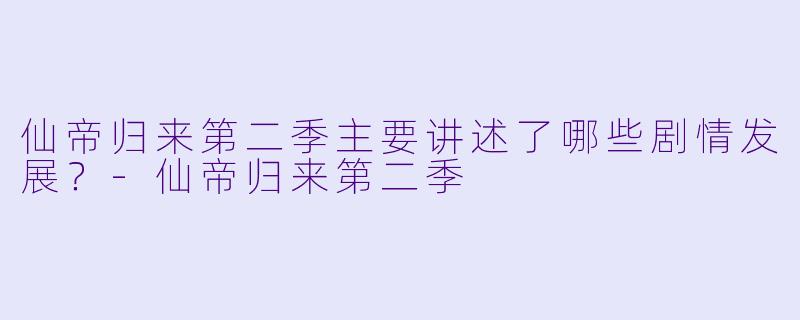 仙帝归来第二季主要讲述了哪些剧情发展？-仙帝归来第二季