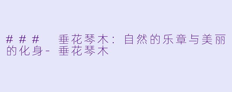 ### 垂花琴木：自然的乐章与美丽的化身-垂花琴木