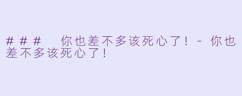 ### 你也差不多该死心了！-你也差不多该死心了！