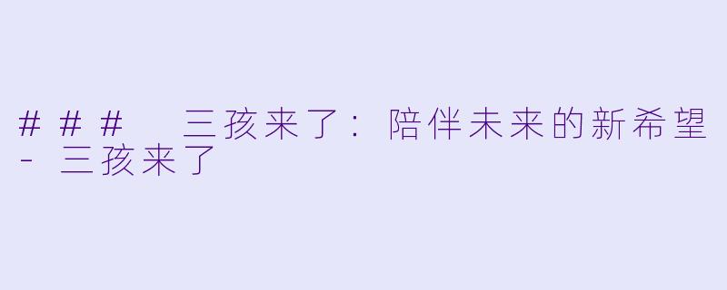 ### 三孩来了：陪伴未来的新希望-三孩来了