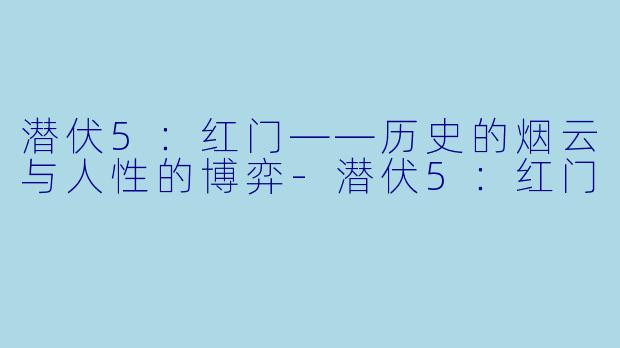 潜伏5：红门——历史的烟云与人性的博弈-潜伏5：红门