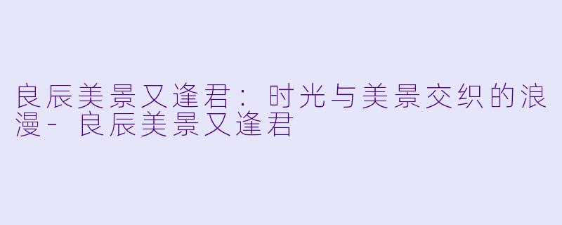 良辰美景又逢君：时光与美景交织的浪漫-良辰美景又逢君