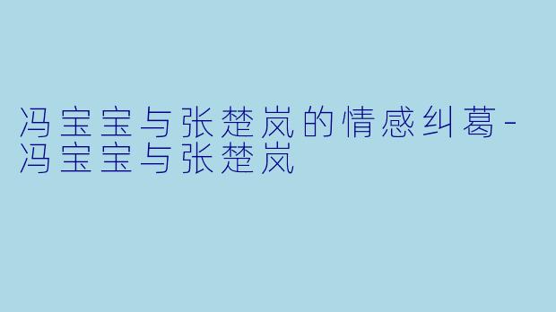 冯宝宝与张楚岚的情感纠葛-冯宝宝与张楚岚
