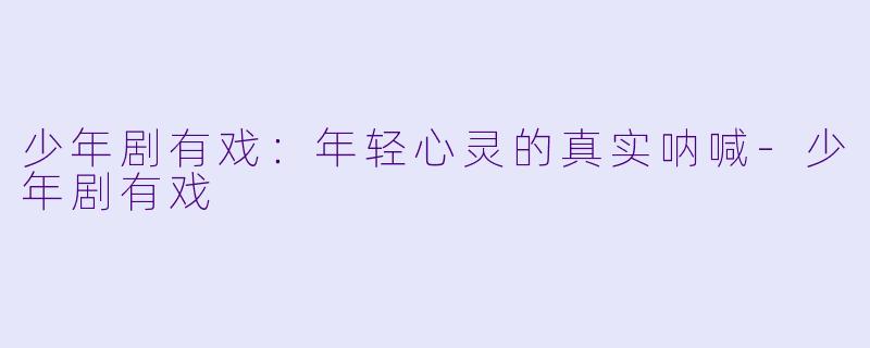 少年剧有戏：年轻心灵的真实呐喊-少年剧有戏
