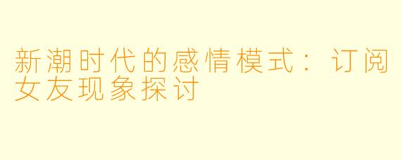 新潮时代的感情模式：订阅女友现象探讨