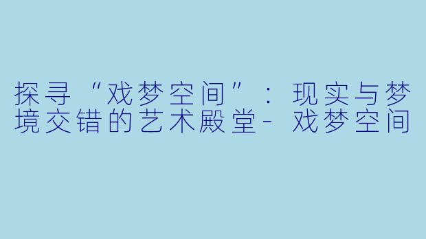 探寻“戏梦空间”：现实与梦境交错的艺术殿堂-戏梦空间