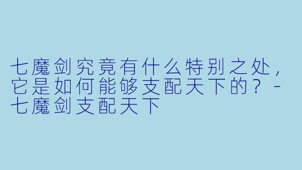 七魔剑究竟有什么特别之处,它是如何能够支配天下的?