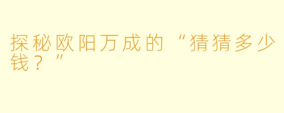 探秘欧阳万成的“猜猜多少钱?”