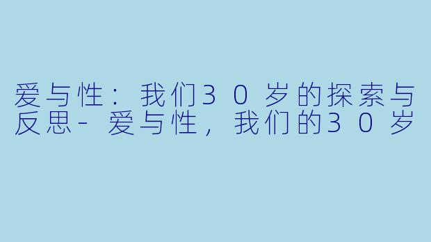 爱与性：我们30岁的探索与反思-爱与性，我们的30岁