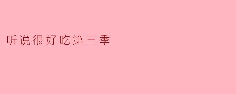 听说很好吃第三季