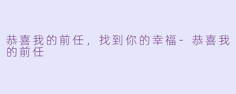 恭喜我的前任，找到你的幸福-恭喜我的前任