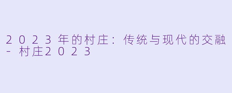2023年的村庄：传统与现代的交融-村庄2023