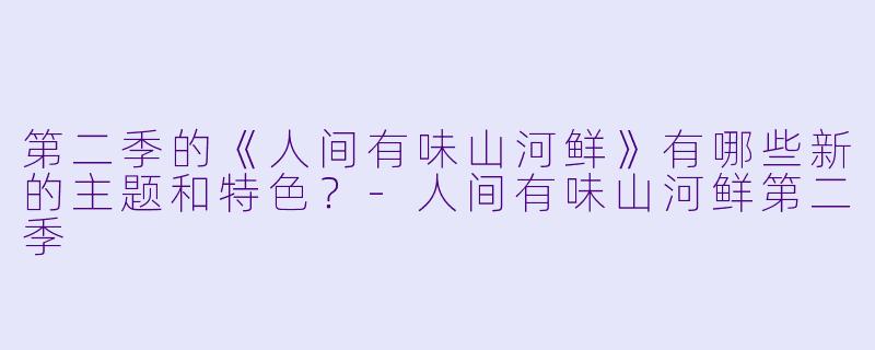 第二季的《人间有味山河鲜》有哪些新的主题和特色?