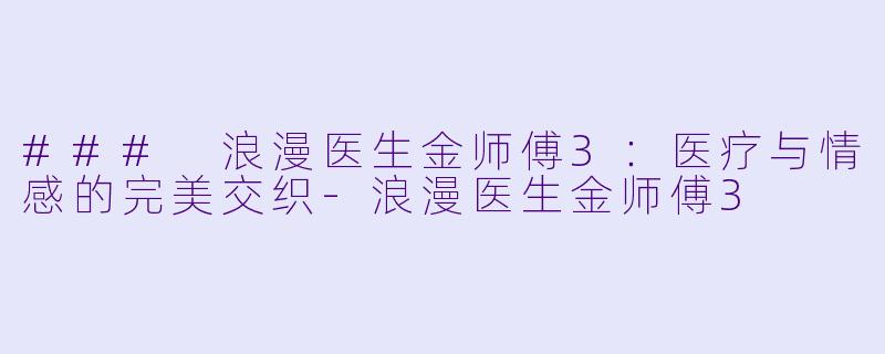 ### 浪漫医生金师傅3：医疗与情感的完美交织-浪漫医生金师傅3