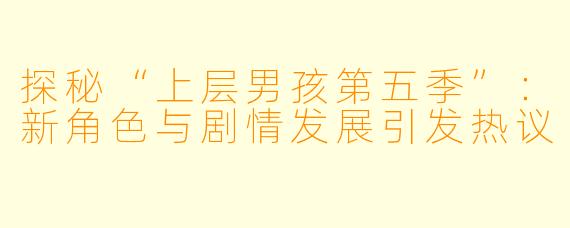 探秘“上层男孩第五季”：新角色与剧情发展引发热议