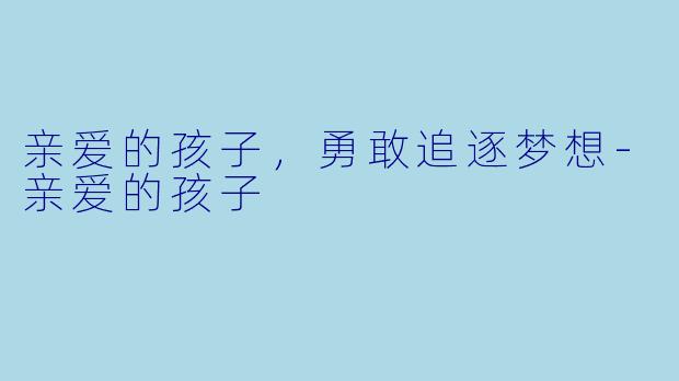 亲爱的孩子，勇敢追逐梦想-亲爱的孩子