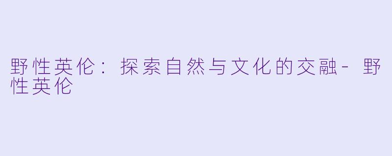 野性英伦：探索自然与文化的交融-野性英伦
