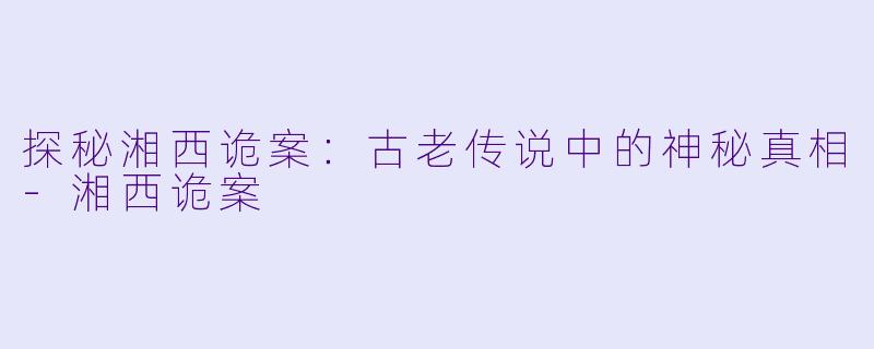探秘湘西诡案：古老传说中的神秘真相-湘西诡案
