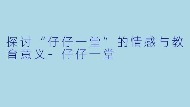 探讨“仔仔一堂”的情感与教育意义-仔仔一堂