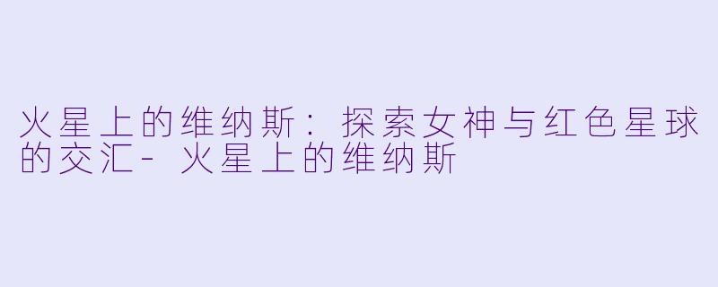 火星上的维纳斯：探索女神与红色星球的交汇-火星上的维纳斯