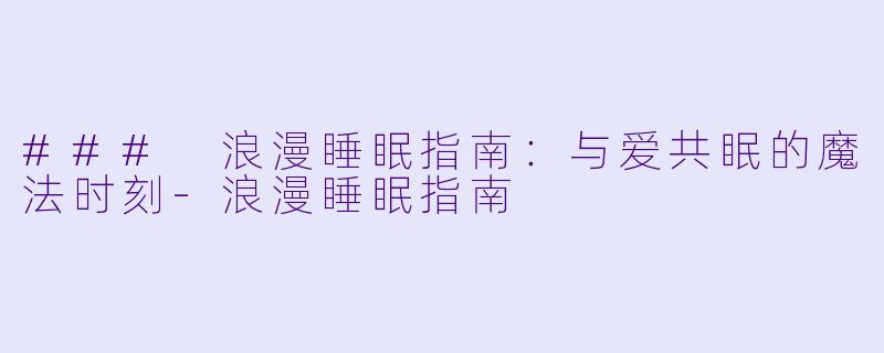 ### 浪漫睡眠指南：与爱共眠的魔法时刻-浪漫睡眠指南