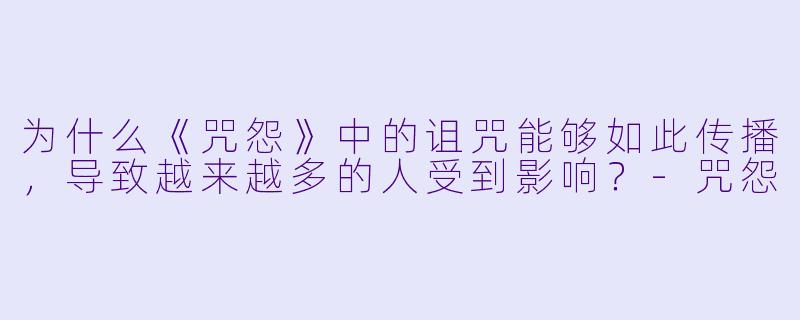 为什么《咒怨》中的诅咒能够如此传播，导致越来越多的人受到影响？-咒怨