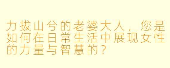 力拔山兮的老婆大人,您是如何在日常生活中展现女性的力量与智慧的?