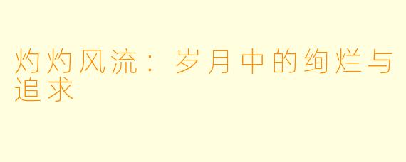 灼灼风流：岁月中的绚烂与追求