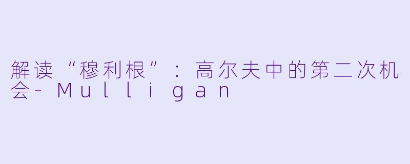 解读“穆利根”：高尔夫中的第二次机会-Mulligan