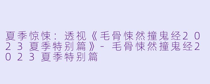 夏季惊悚:透视《毛骨悚然撞鬼经2023夏季特别篇》