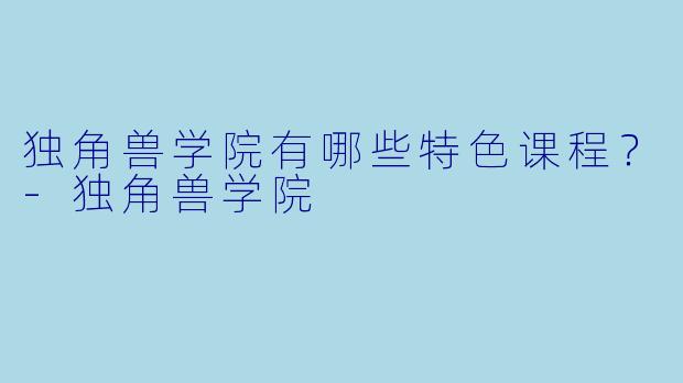 独角兽学院有哪些特色课程？