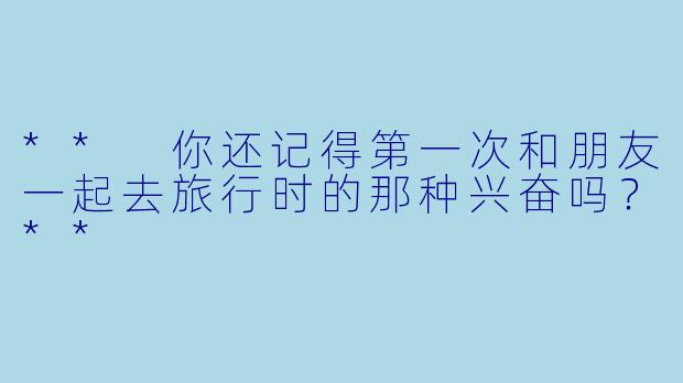 ** 你还记得第一次和朋友一起去旅行时的那种兴奋吗？**