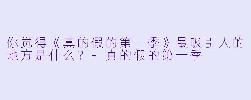 你觉得《真的假的第一季》最吸引人的地方是什么？