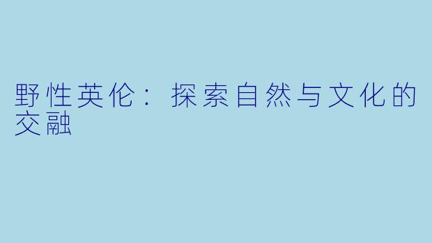 野性英伦：探索自然与文化的交融