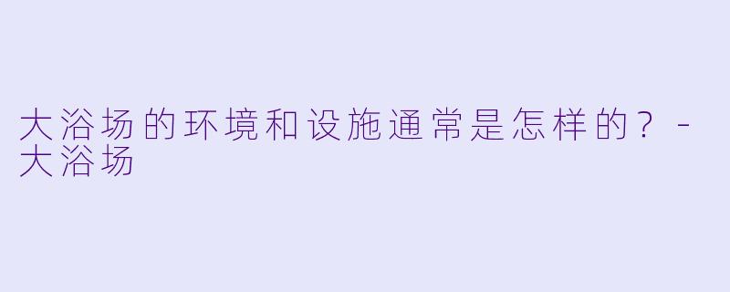 大浴场的环境和设施通常是怎样的？