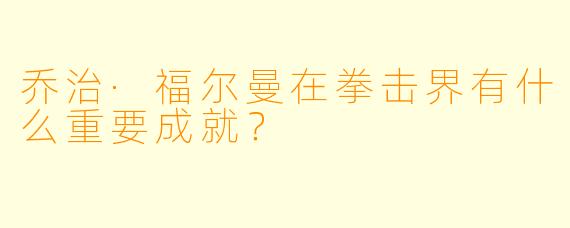 乔治·福尔曼在拳击界有什么重要成就？