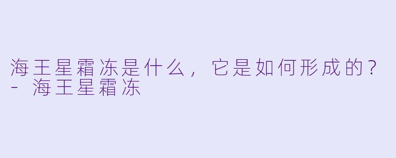 海王星霜冻是什么，它是如何形成的？-海王星霜冻