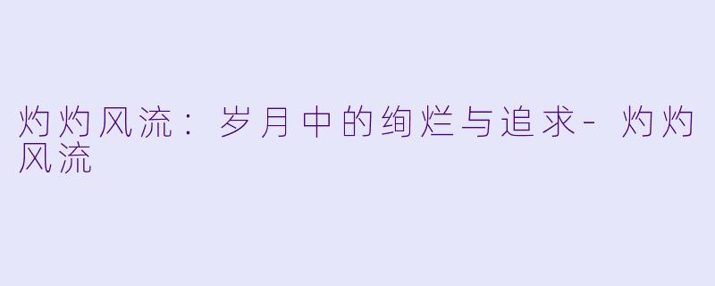 灼灼风流：岁月中的绚烂与追求-灼灼风流