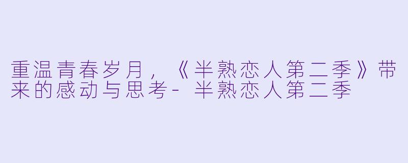 重温青春岁月，《半熟恋人第二季》带来的感动与思考-半熟恋人第二季