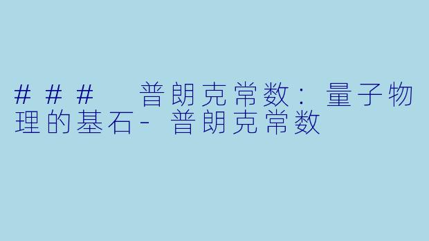 ### 普朗克常数：量子物理的基石-普朗克常数
