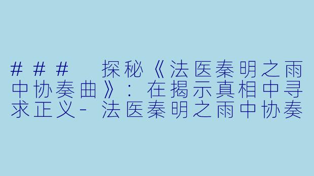 ### 探秘《法医秦明之雨中协奏曲》：在揭示真相中寻求正义-法医秦明之雨中协奏曲