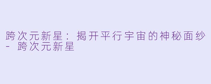 跨次元新星：揭开平行宇宙的神秘面纱-跨次元新星
