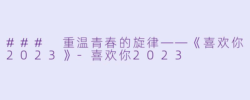 ### 重温青春的旋律——《喜欢你2023》-喜欢你2023