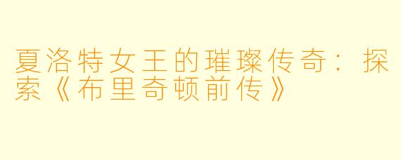 夏洛特女王的璀璨传奇:探索《布里奇顿前传》