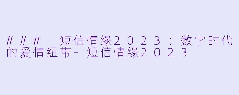 ### 短信情缘2023：数字时代的爱情纽带-短信情缘2023