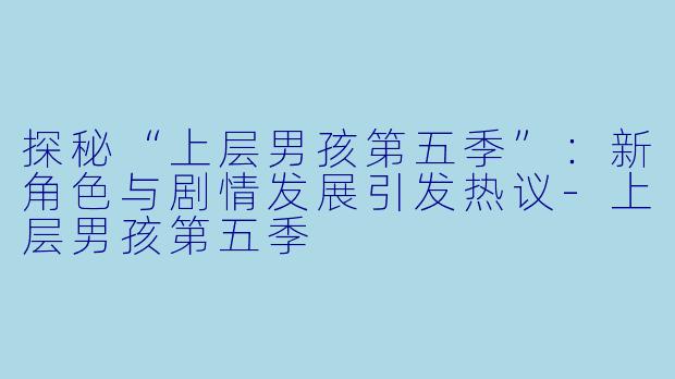 探秘“上层男孩第五季”：新角色与剧情发展引发热议-上层男孩第五季