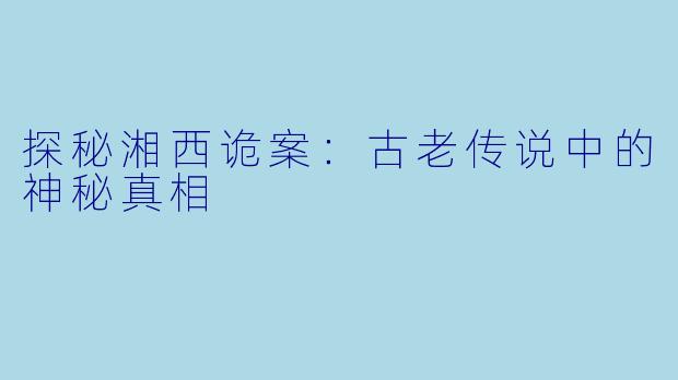 探秘湘西诡案：古老传说中的神秘真相