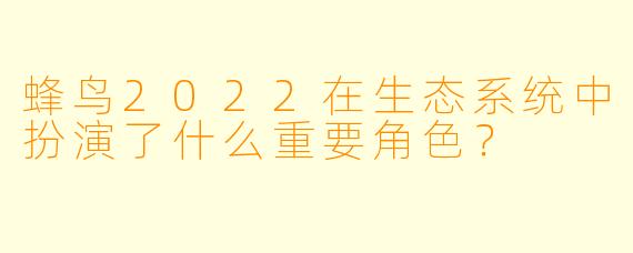 蜂鸟2022在生态系统中扮演了什么重要角色？