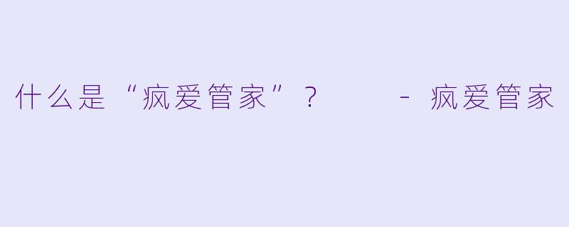 什么是“疯爱管家”？  